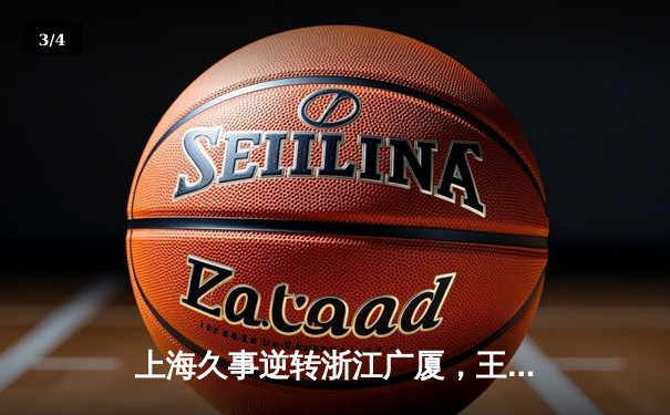 上海久事逆转浙江广厦，王哲林狂砍38分15篮板率队取三连胜 - 3