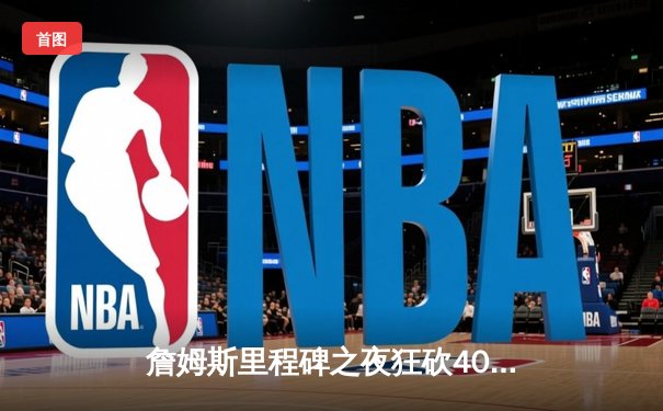 詹姆斯里程碑之夜狂砍40分，湖人加时险胜勇士迎三连胜