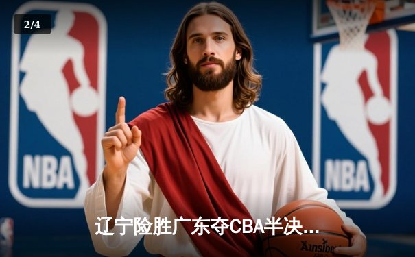 辽宁险胜广东夺CBA半决赛开门红 赵继伟关键三分定乾坤 - 2