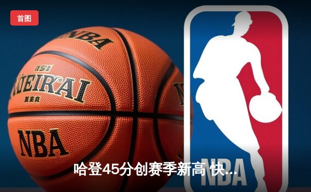 哈登45分创赛季新高 快船加时险胜湖人，詹姆斯空砍三双难救主