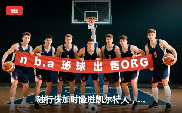 独行侠加时险胜凯尔特人，东契奇三双主导惊天逆转