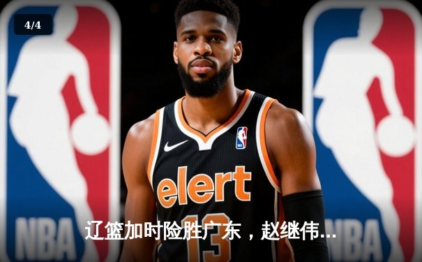 辽篮加时险胜广东，赵继伟33+8+5主导惊天逆转，总决赛悬念再起 - 4